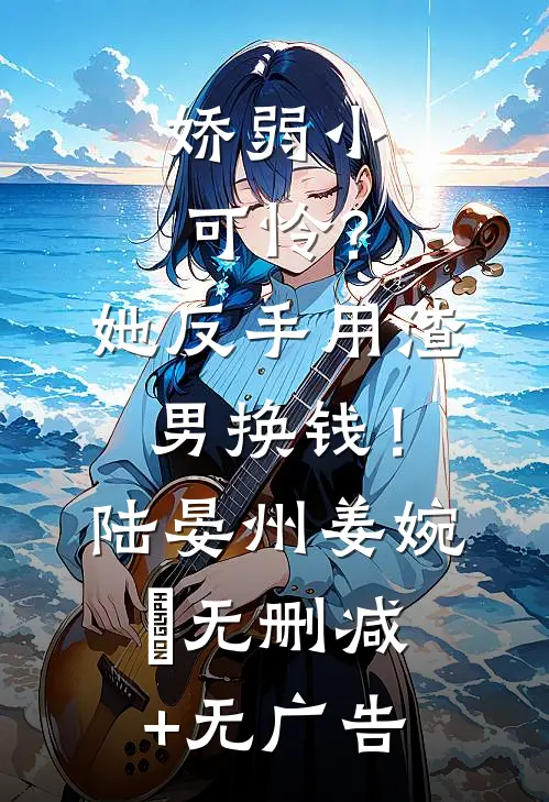 娇弱小可怜？她反手用渣男换钱！陆晏州姜婉晩无删减+无广告