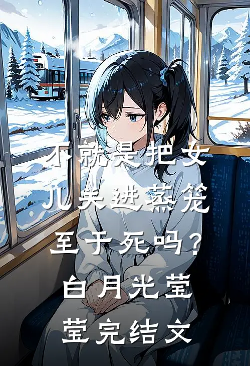 不就是把女儿关进蒸笼，至于死吗？白月光莹莹完结文