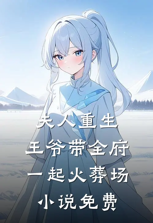 夫人重生,王爷带全府一起火葬场免费阅读