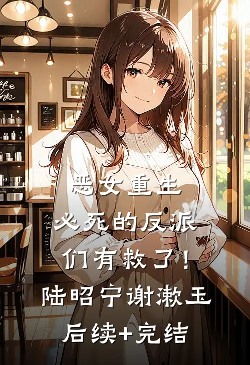 恶女重生，必死的反派们有救了！陆昭宁谢漱玉后续+完结