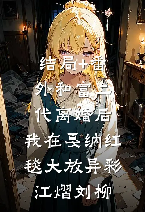 结局+番外和富二代离婚后，我在戛纳红毯大放异彩江熠刘柳