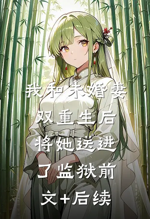 我和未婚妻双重生后，将她送进了监狱前文+后续
