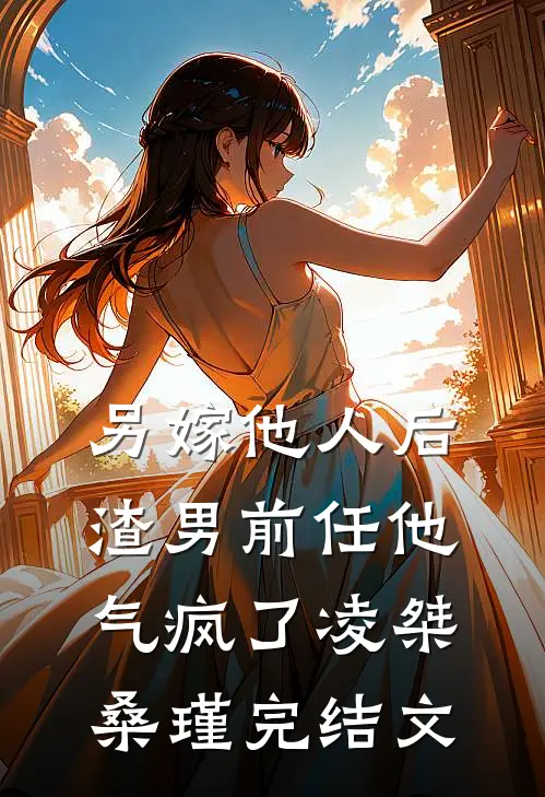 另嫁他人后，渣男前任他气疯了凌桀桑瑾完结文
