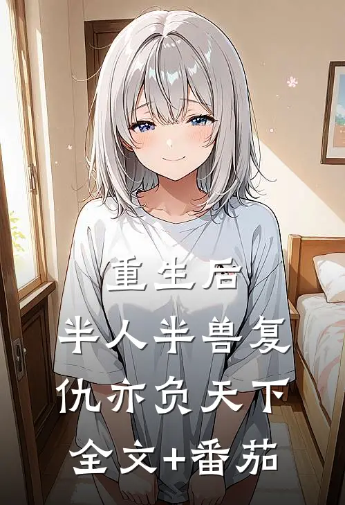 重生后，半人半兽复仇亦负天下全文+番茄