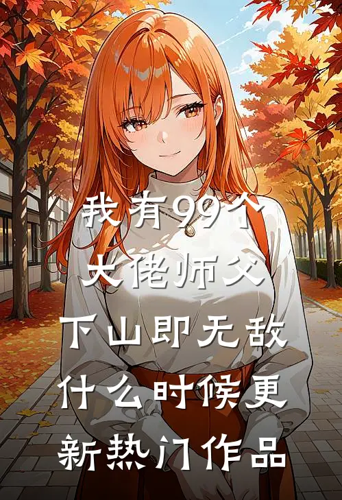 我有99个大佬师父,下山即无敌什么时候更新热门作品
