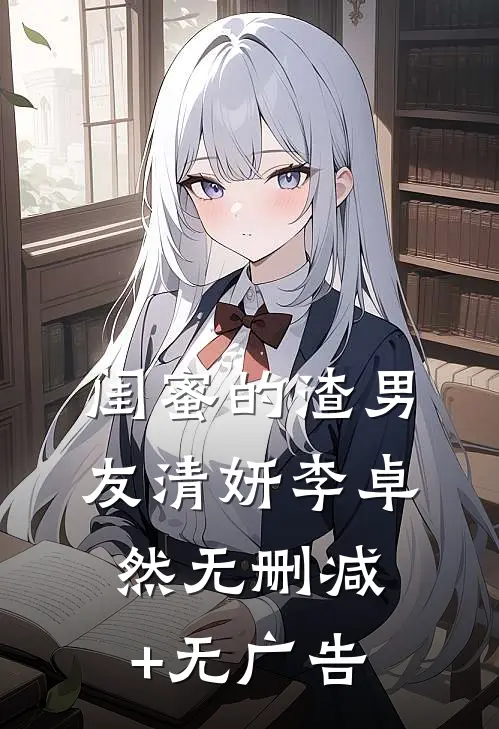 闺蜜的渣男友清妍李卓然无删减+无广告