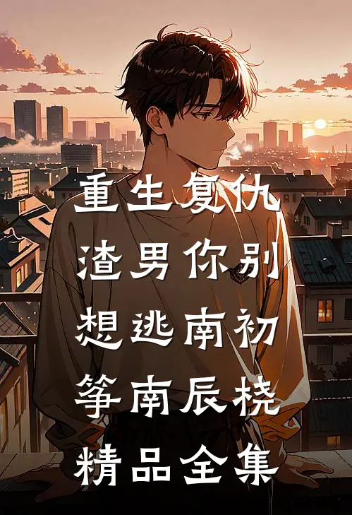 重生复仇：渣男你别想逃南初筝南辰桡精品 全集