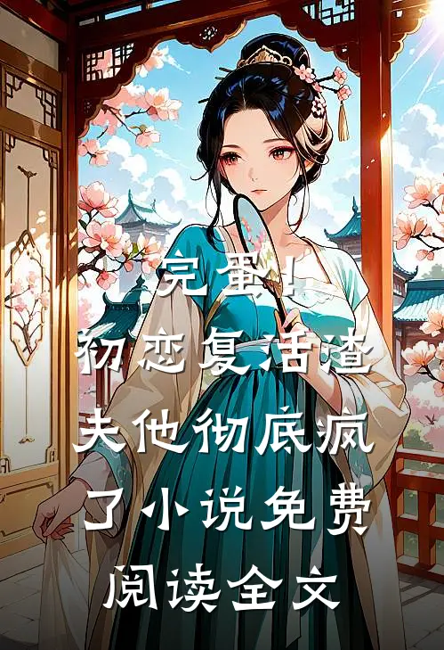 完蛋！初恋复活，渣夫他彻底疯了小说免费阅读全文