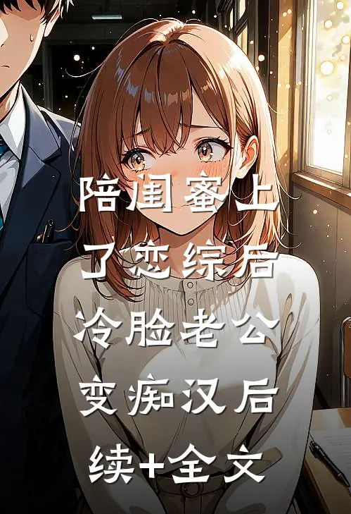 陪闺蜜上了恋综后，冷脸老公变痴汉后续+全文