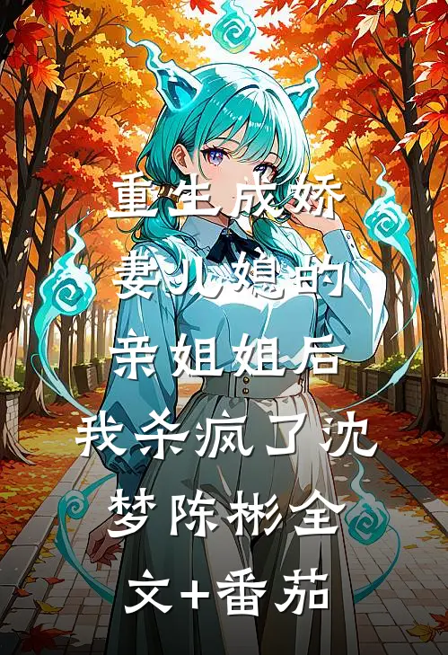 重生成娇妻儿媳的亲姐姐后，我杀疯了沈梦陈彬全文+番茄