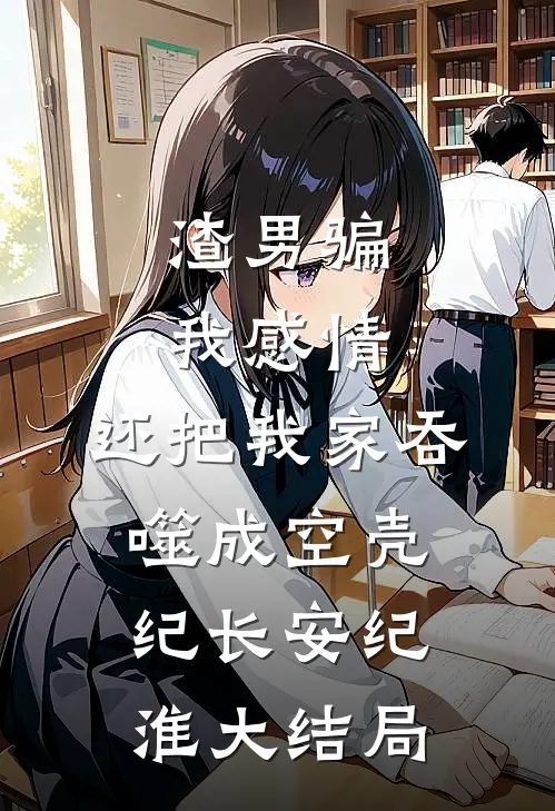 渣男骗我感情，还把我家吞噬成空壳纪长安纪淮大结局