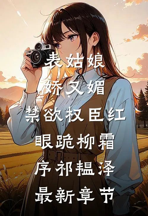 表姑娘娇又媚，禁欲权臣红眼跪柳霜序祁韫泽最新章节