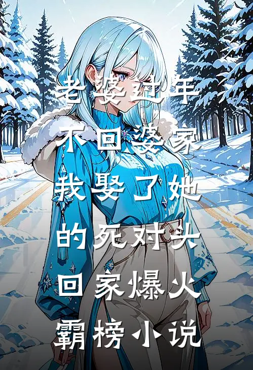 老婆过年不回婆家，我娶了她的死对头回家爆火霸榜小说