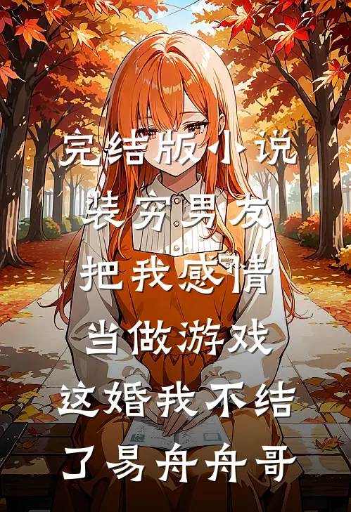 完结版小说装穷男友把我感情当做游戏，这婚我不结了易舟舟哥