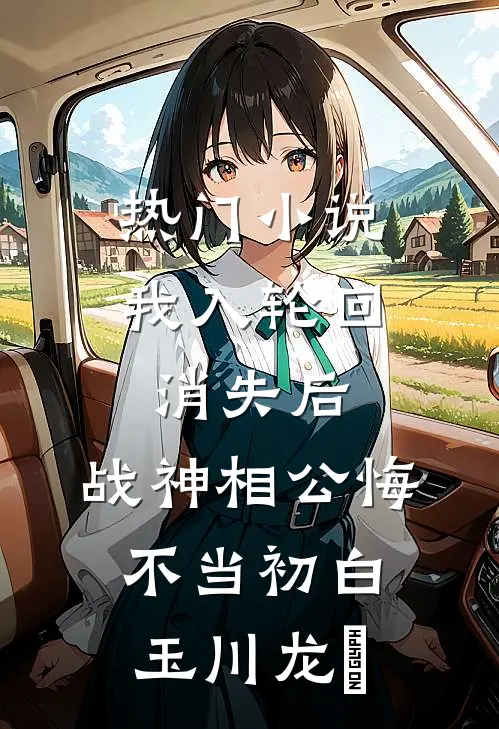热门小说我入轮回消失后，战神相公悔不当初白玉川龙媱