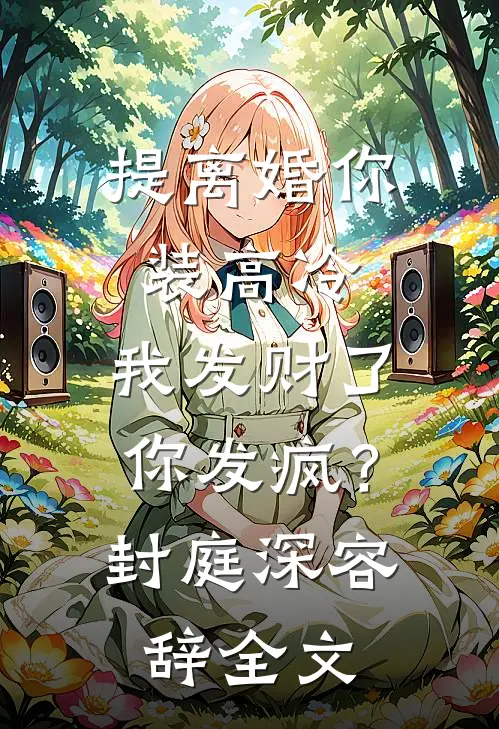 提离婚你装高冷，我发财了你发疯？封庭深容辞全文