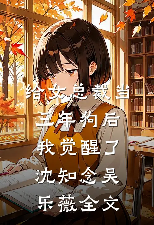 给女总裁当三年狗后，我觉醒了沈知念吴乐薇全文