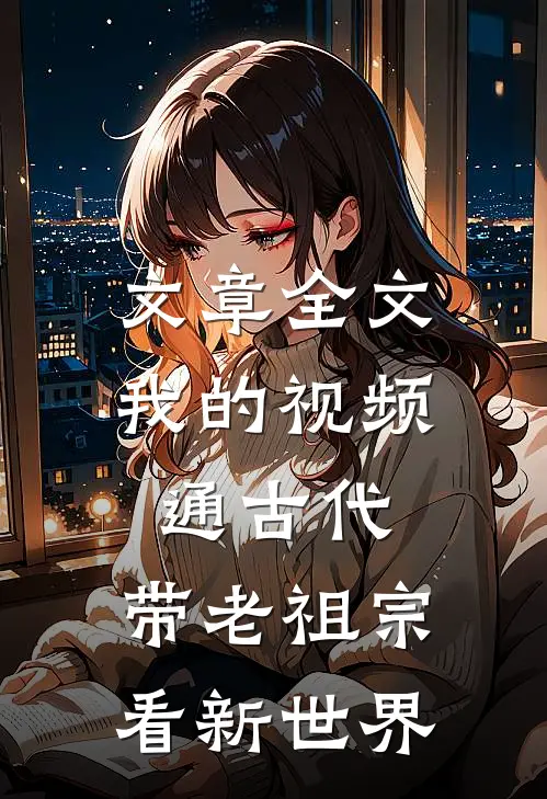 文章全文我的视频通古代，带老祖宗看新世界