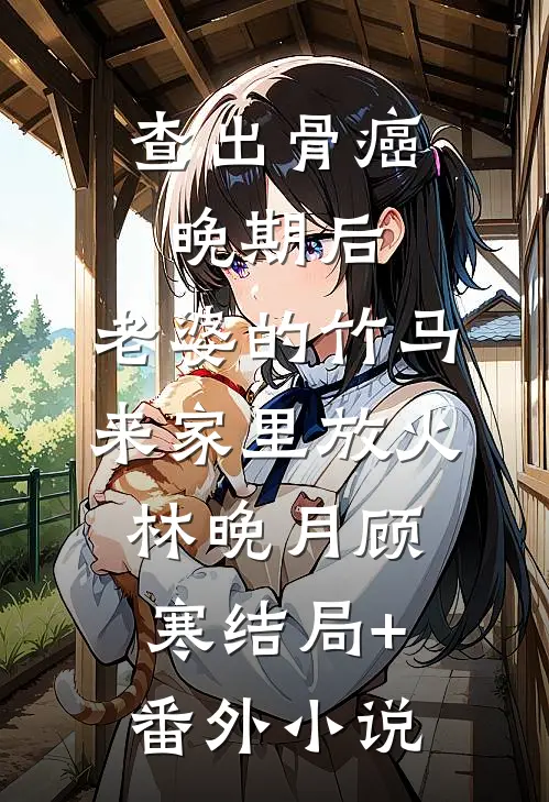 查出骨癌晚期后，老婆的竹马来家里放火林晚月顾寒结局+番外小说