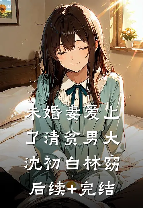 未婚妻爱上了清贫男大沈初白林窈后续+完结