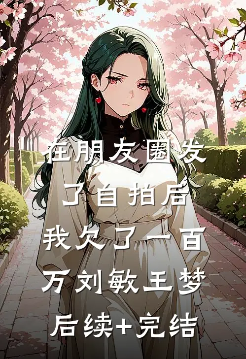 在朋友圈发了自拍后，我欠了一百万刘敏王梦后续+完结