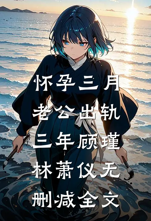 怀孕三月，老公出轨三年顾瑾林萧仪无删减全文