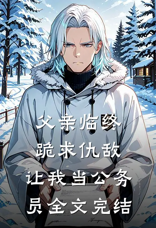 父亲临终跪求仇敌,让我当公务员全文完结