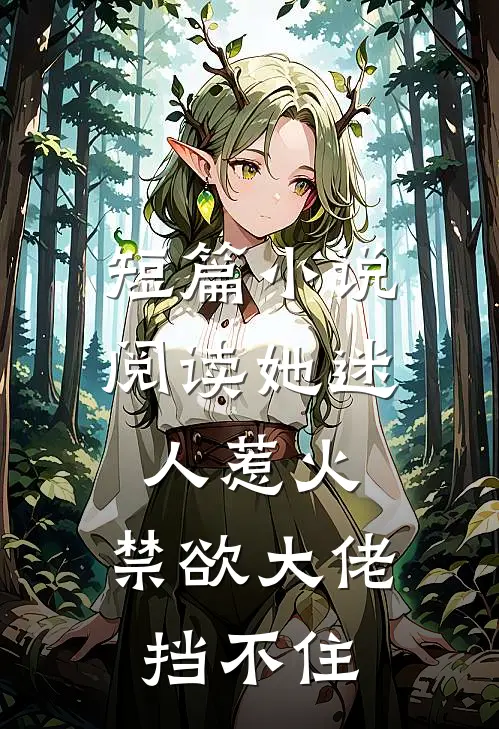 短篇小说阅读她迷人惹火，禁欲大佬挡不住