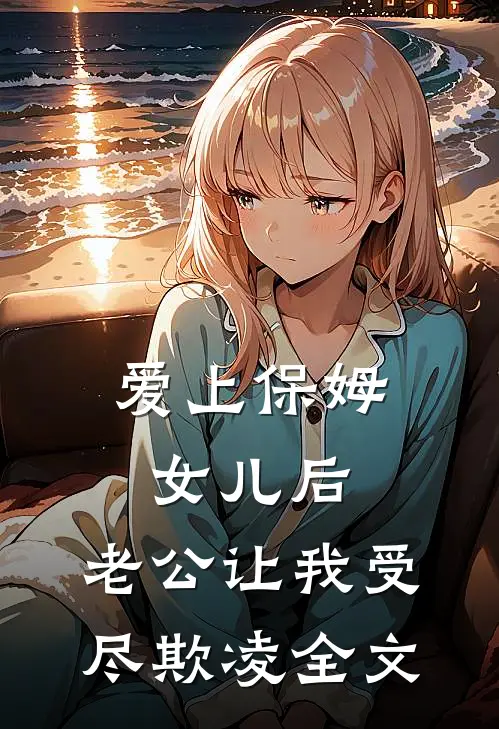 爱上保姆女儿后，老公让我受尽欺凌全文