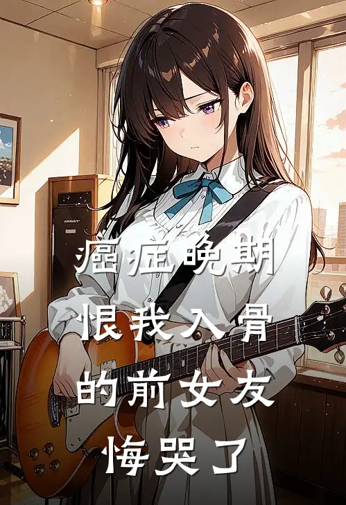 癌症晚期，恨我入骨的前女友悔哭了