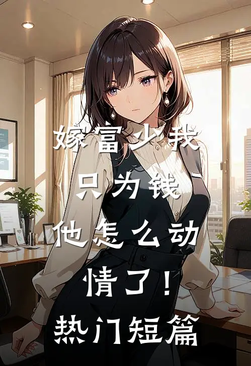 嫁富少我只为钱，他怎么动情了！热门短篇