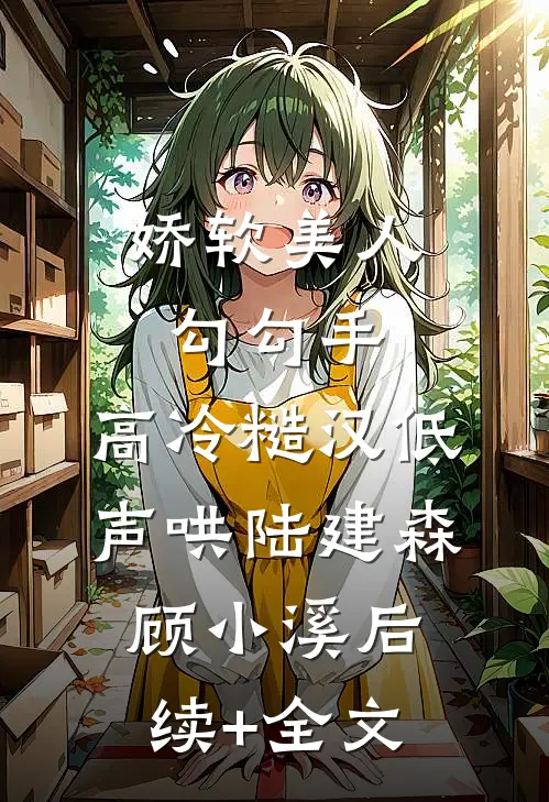 娇软美人勾勾手，高冷糙汉低声哄陆建森顾小溪后续+全文