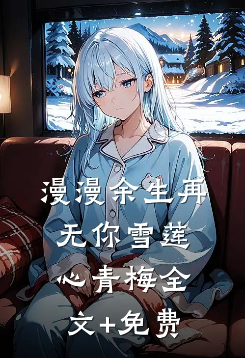 漫漫余生再无你雪莲心青梅全文+免费