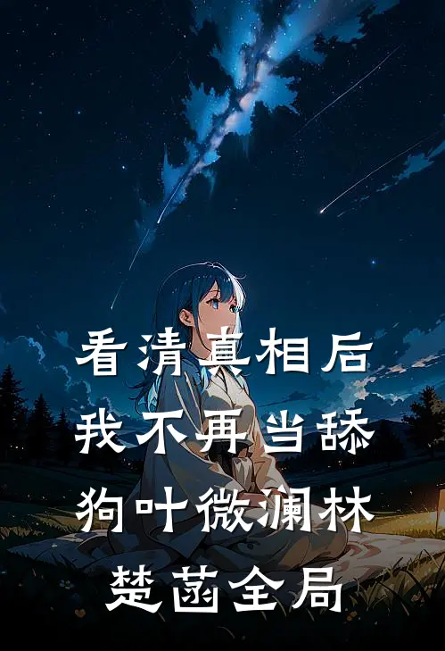 看清真相后，我不再当舔狗叶微澜林楚菡全局