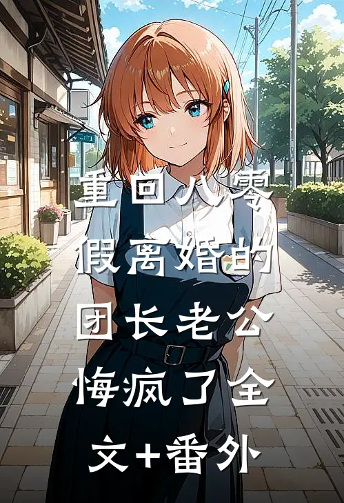 重回八零，假离婚的团长老公悔疯了全文+番外