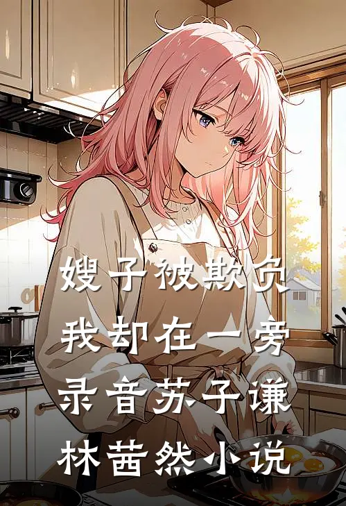 嫂子被欺负，我却在一旁录音苏子谦林茜然小说