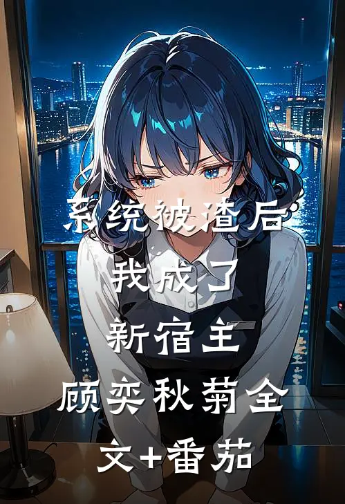 系统被渣后，我成了新宿主。顾奕秋菊全文+番茄