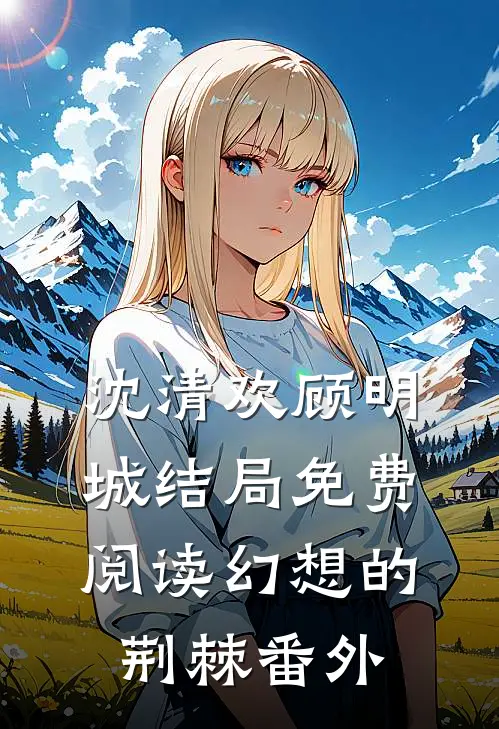 沈清欢顾明城结局免费阅读幻想的荆棘番外