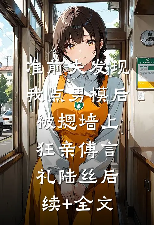 准前夫发现我点男模后被摁墙上狂亲傅言礼陆丝后续+全文