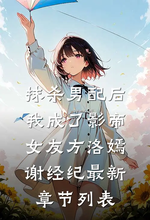 抹杀男配后我成了影帝女友方洛嫣谢经纪最新章节列表