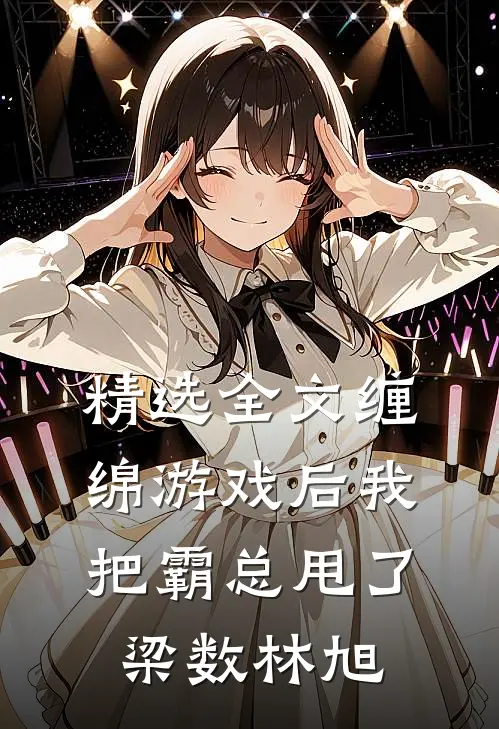 精选全文缠绵游戏后我把霸总甩了梁数林旭