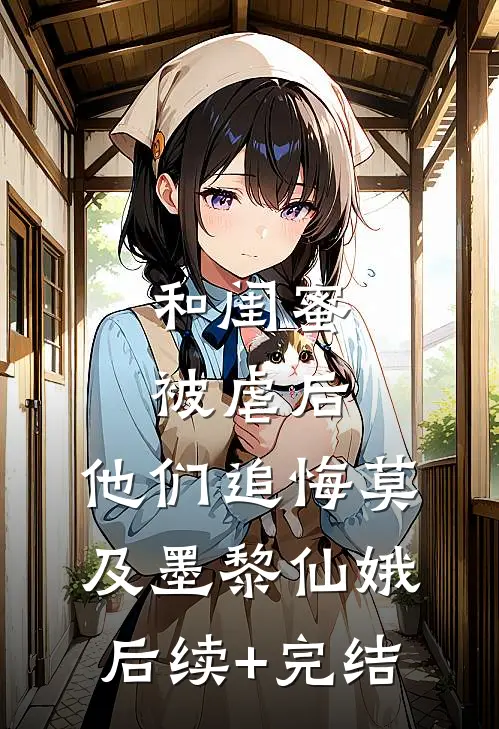 和闺蜜被虐后，他们追悔莫及墨黎仙娥后续+完结