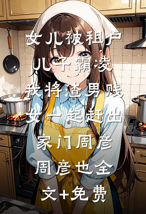 女儿被租户儿子霸凌，我将渣男贱女一起赶出家门周彦周彦也全文+免费