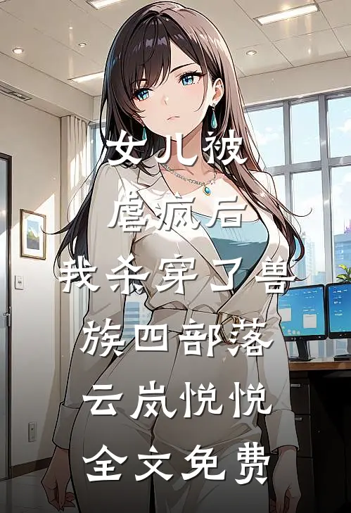 女儿被虐疯后，我杀穿了兽族四部落云岚悦悦全文免费