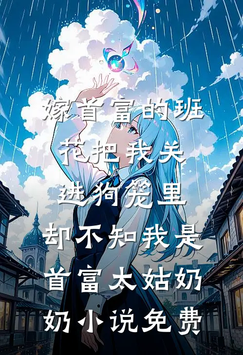 嫁首富的班花把我关进狗笼里，却不知我是首富太姑奶奶小说免费