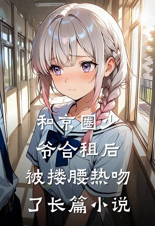 和京圈少爷合租后，被搂腰热吻了长篇小说