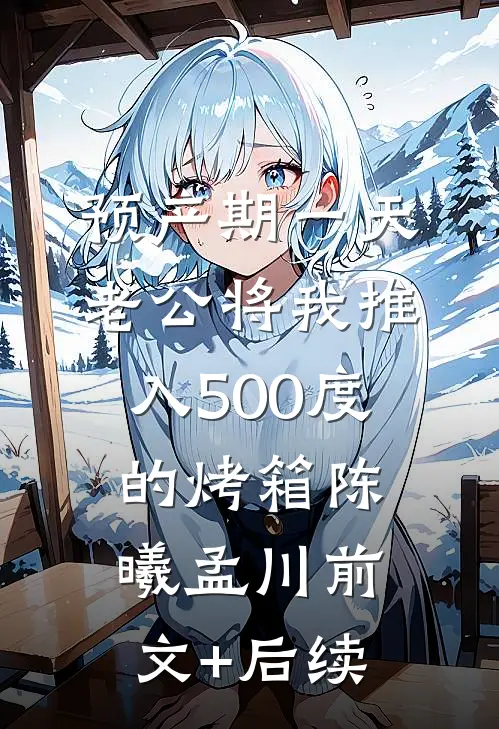 预产期一天，老公将我推入500度的烤箱陈曦孟川前文+后续