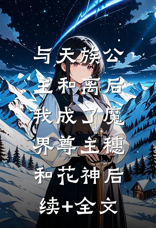 与天族公主和离后，我成了魔界尊主穗和花神后续+全文