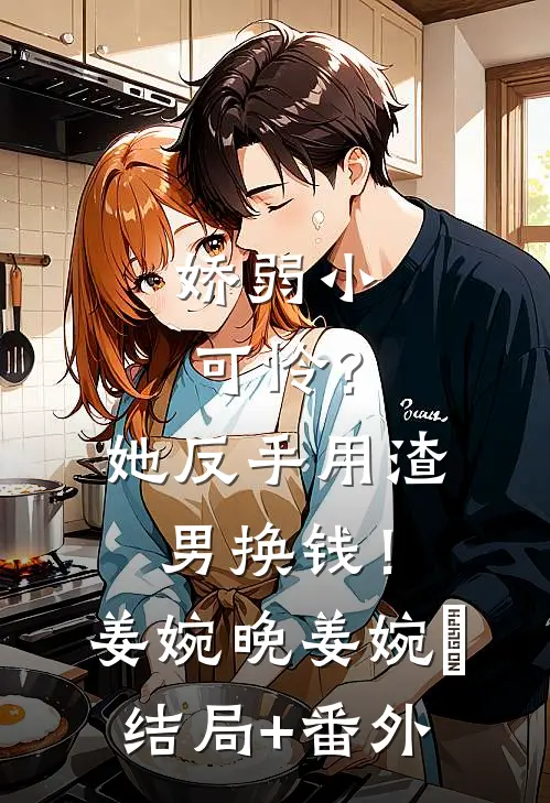 娇弱小可怜？她反手用渣男换钱！姜婉晚姜婉晩结局+番外