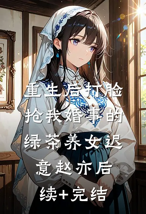 重生后打脸抢我婚事的绿茶养女迟意赵亦后续+完结